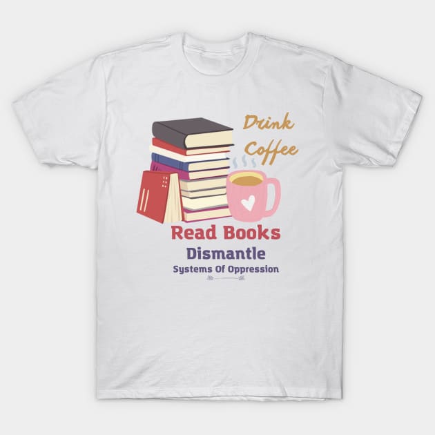 drink coffee read books dismantle systems of oppression T-Shirt by Coldhand34